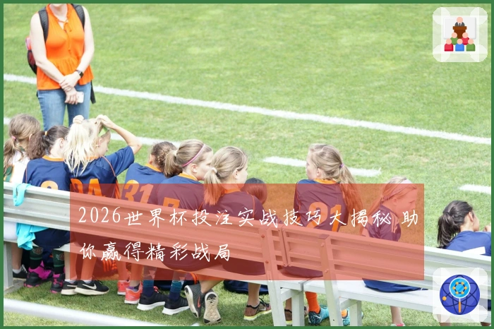 2026世界杯投注实战技巧大揭秘 助你赢得精彩战局