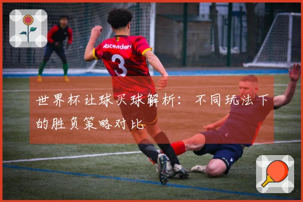 世界杯让球买球解析：不同玩法下的胜负策略对比