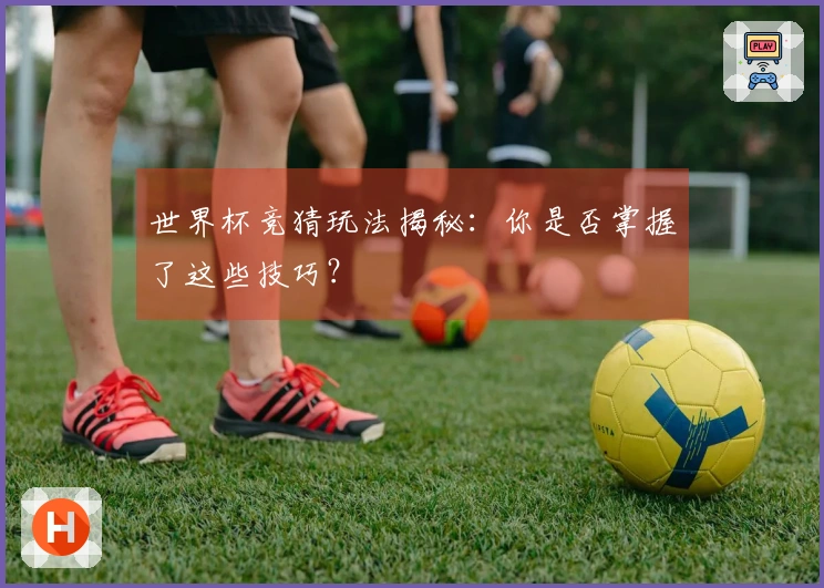 世界杯竞猜玩法揭秘：你是否掌握了这些技巧？