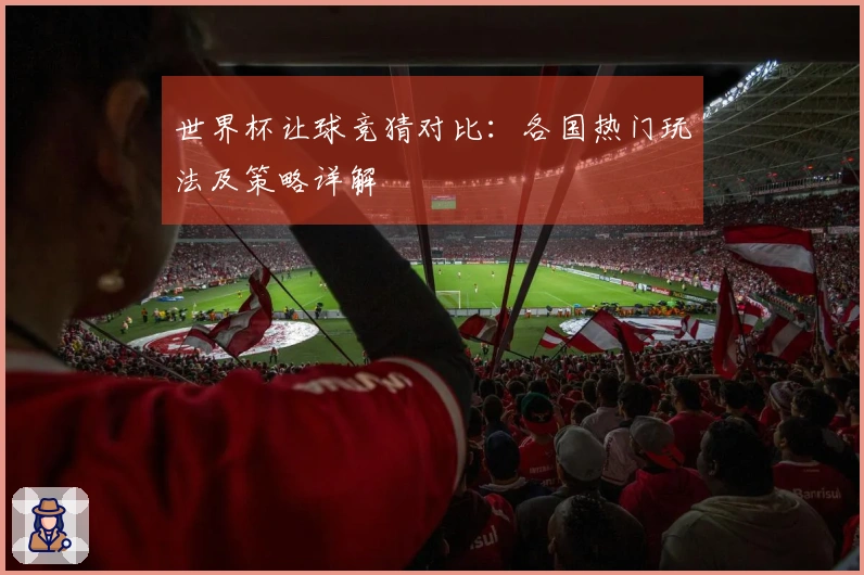 世界杯让球竞猜对比：各国热门玩法及策略详解