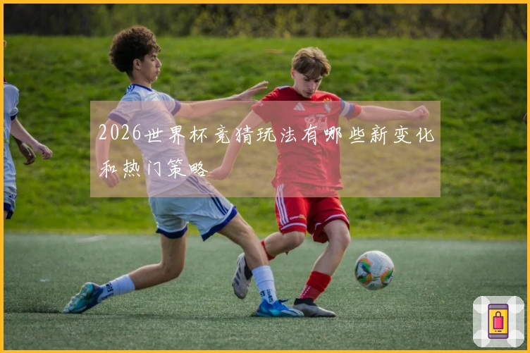 2026世界杯竞猜玩法有哪些新变化和热门策略