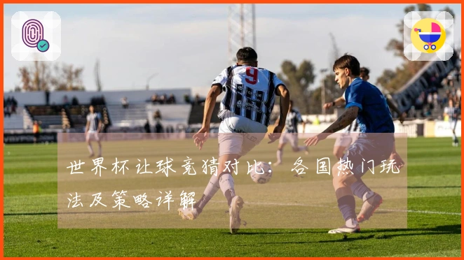 世界杯让球竞猜对比：各国热门玩法及策略详解