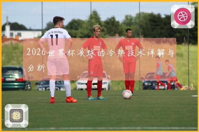 2026世界杯滚球的冷热技术详解与分析