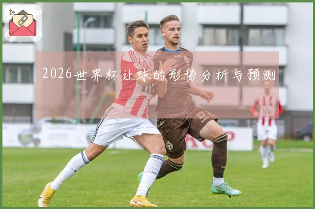 2026世界杯让球的形势分析与预测