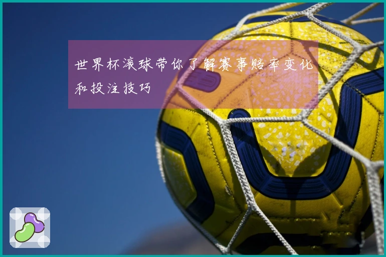 世界杯滚球带你了解赛事赔率变化和投注技巧