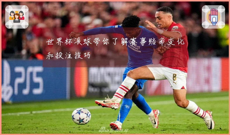 世界杯滚球带你了解赛事赔率变化和投注技巧