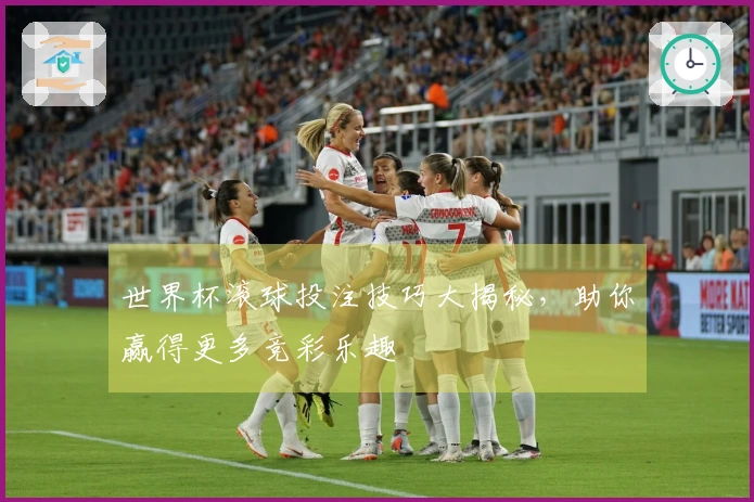 世界杯滚球投注技巧大揭秘，助你赢得更多竞彩乐趣